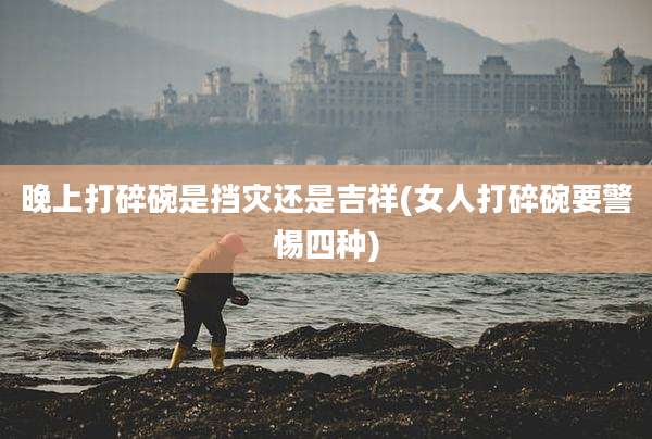 晚上打碎碗是挡灾还是吉祥(女人打碎碗要警惕四种)
