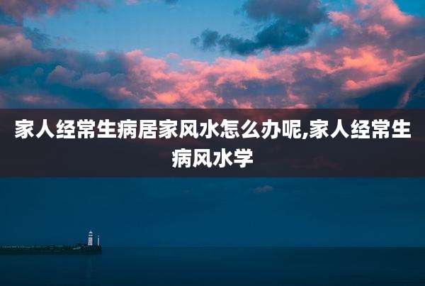 家人经常生病居家风水怎么办呢,家人经常生病风水学