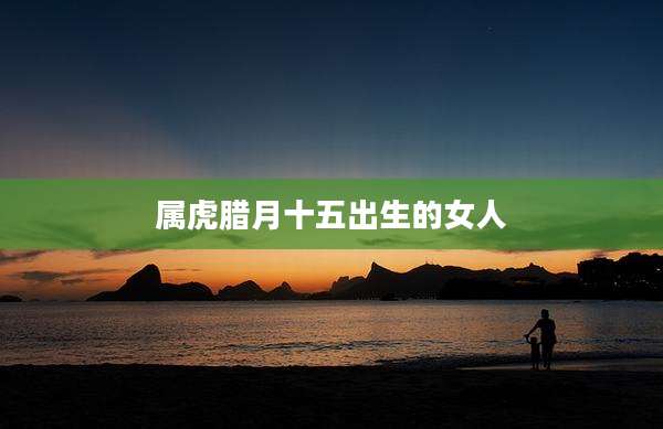 属虎腊月十五出生的女人