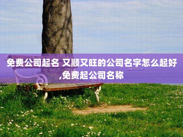 免费公司起名 又顺又旺的公司名字怎么起好,免费起公司名称