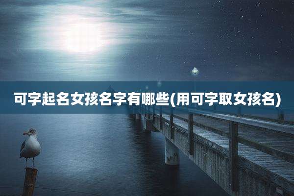 可字起名女孩名字有哪些(用可字取女孩名)