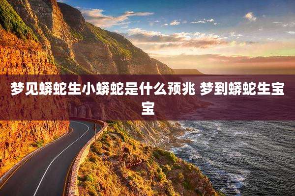 梦见蟒蛇生小蟒蛇是什么预兆 梦到蟒蛇生宝宝