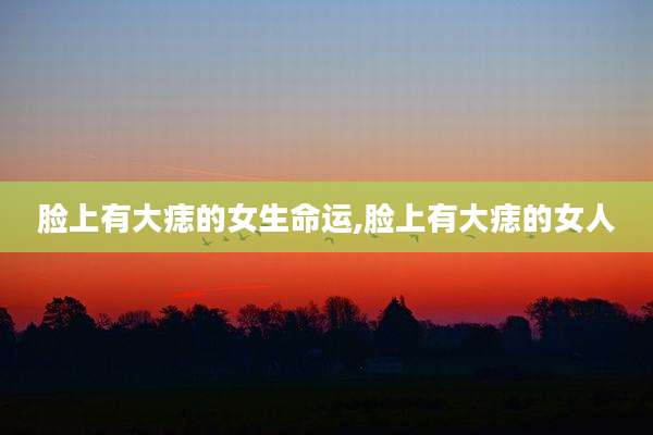 脸上有大痣的女生命运,脸上有大痣的女人