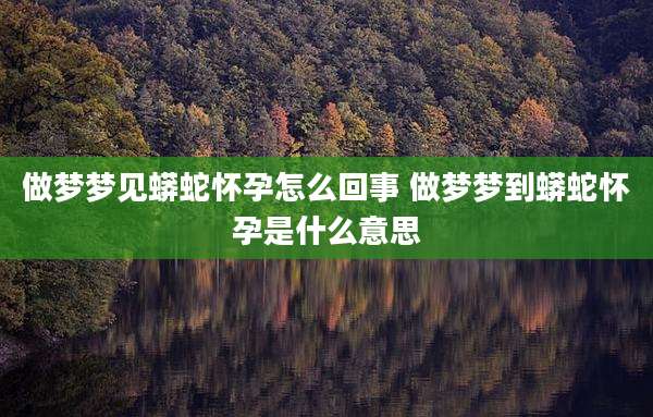 做梦梦见蟒蛇怀孕怎么回事 做梦梦到蟒蛇怀孕是什么意思