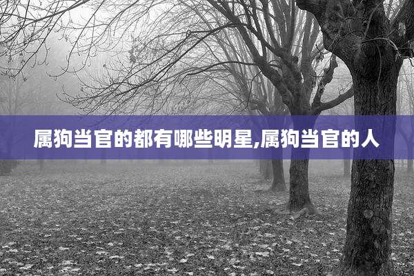 属狗当官的都有哪些明星,属狗当官的人