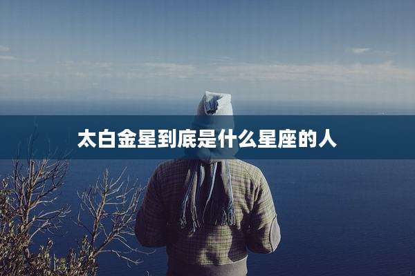 太白金星到底是什么星座的人