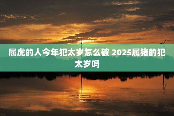 属虎的人今年犯太岁怎么破 2025属猪的犯太岁吗