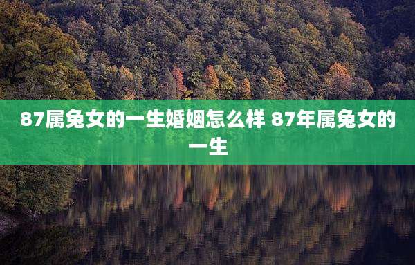 87属兔女的一生婚姻怎么样 87年属兔女的一生