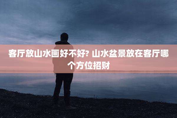 客厅放山水画好不好? 山水盆景放在客厅哪个方位招财