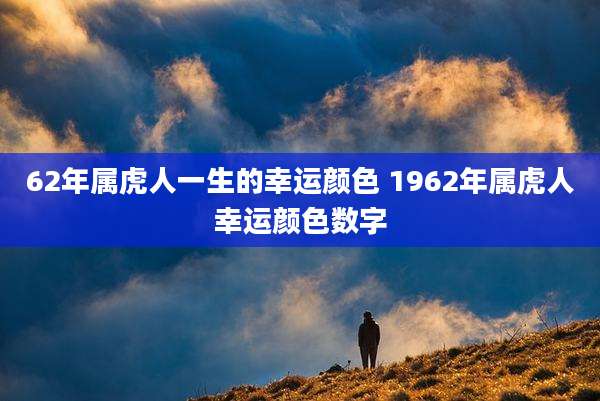 62年属虎人一生的幸运颜色 1962年属虎人幸运颜色数字