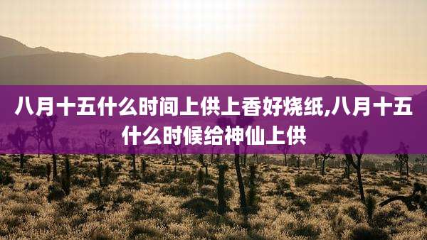 八月十五什么时间上供上香好烧纸,八月十五什么时候给神仙上供