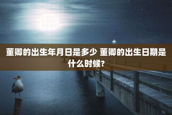 董卿的出生年月日是多少 董卿的出生日期是什么时候?