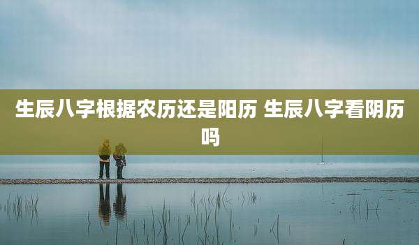 生辰八字根据农历还是阳历 生辰八字看阴历吗