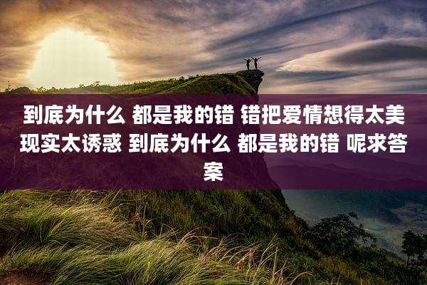 到底为什么 都是我的错 错把爱情想得太美现实太诱惑 到底为什么 都是我的错 呢求答案