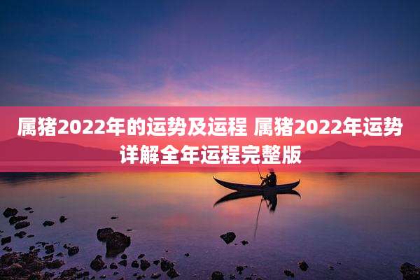 属猪2022年的运势及运程 属猪2022年运势详解全年运程完整版