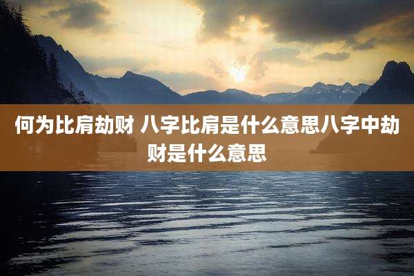 何为比肩劫财 八字比肩是什么意思八字中劫财是什么意思