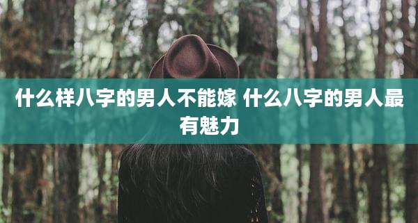 什么样八字的男人不能嫁 什么八字的男人最有魅力