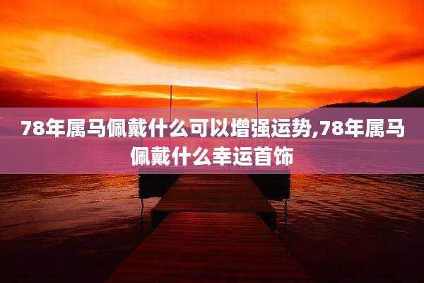 78年属马佩戴什么可以增强运势,78年属马佩戴什么幸运首饰