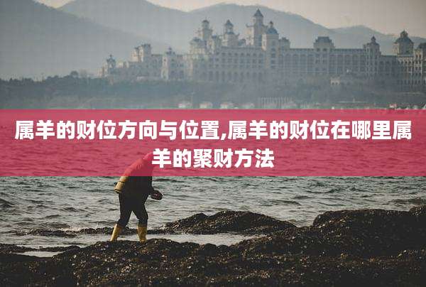 属羊的财位方向与位置,属羊的财位在哪里属羊的聚财方法
