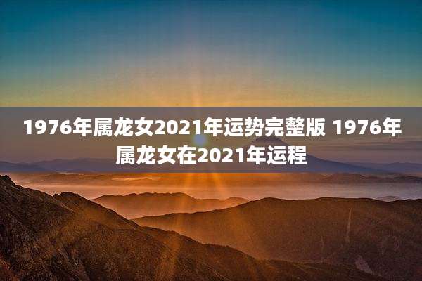 1976年属龙女2021年运势完整版 1976年属龙女在2021年运程