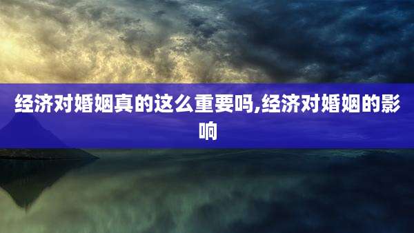 经济对婚姻真的这么重要吗,经济对婚姻的影响
