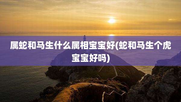属蛇和马生什么属相宝宝好(蛇和马生个虎宝宝好吗)