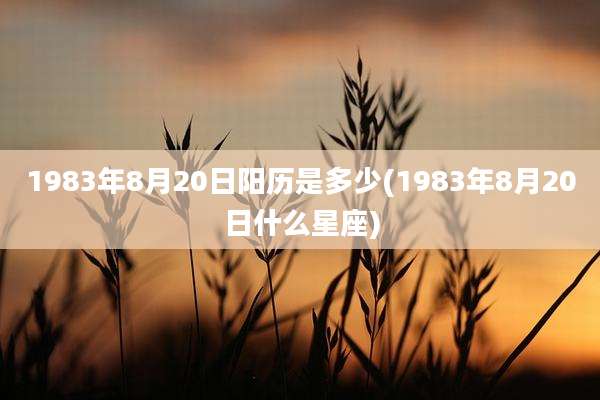 1983年8月20日阳历是多少(1983年8月20日什么星座)