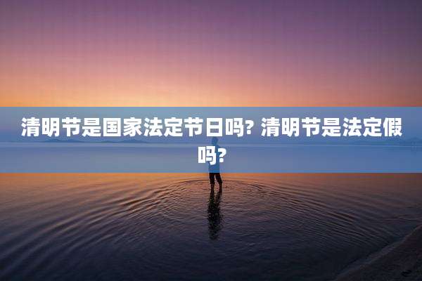 清明节是国家法定节日吗? 清明节是法定假吗?