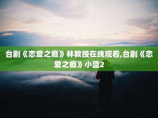台剧《恋爱之瘾》林教授在线观看,台剧《恋爱之瘾》小蓝2