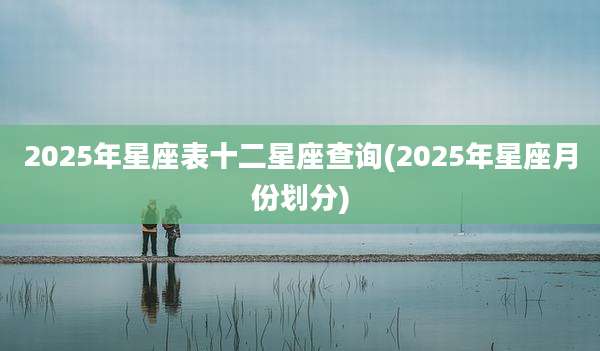 2025年星座表十二星座查询(2025年星座月份划分)