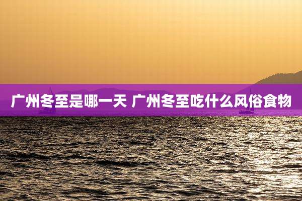 广州冬至是哪一天 广州冬至吃什么风俗食物
