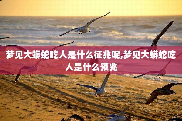 梦见大蟒蛇吃人是什么征兆呢,梦见大蟒蛇吃人是什么预兆