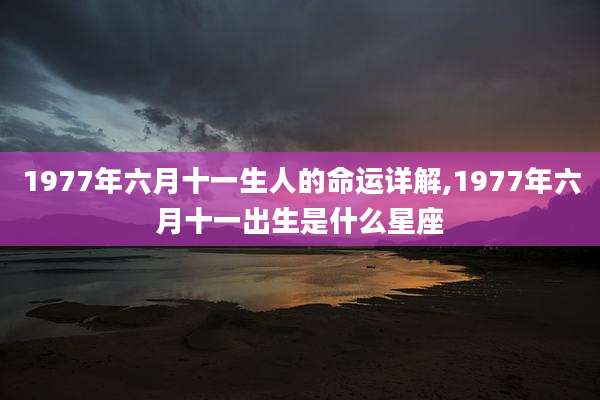 1977年六月十一生人的命运详解,1977年六月十一出生是什么星座
