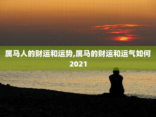属马人的财运和运势,属马的财运和运气如何2021