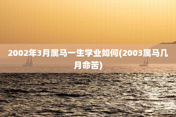 2002年3月属马一生学业如何(2003属马几月命苦)