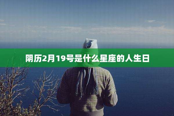 阴历2月19号是什么星座的人生日