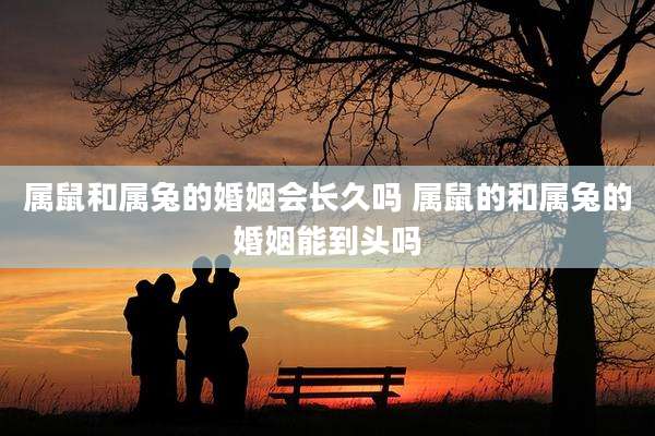 属鼠和属兔的婚姻会长久吗 属鼠的和属兔的婚姻能到头吗