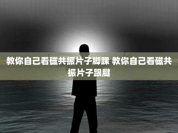 教你自己看磁共振片子脚踝 教你自己看磁共振片子跟腱