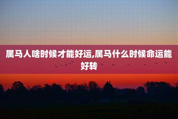 属马人啥时候才能好运,属马什么时候命运能好转
