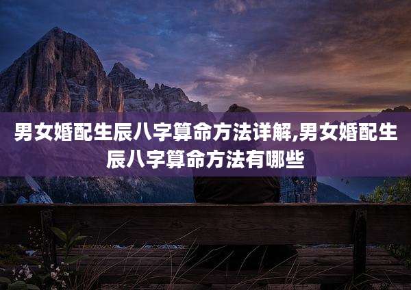 男女婚配生辰八字算命方法详解,男女婚配生辰八字算命方法有哪些