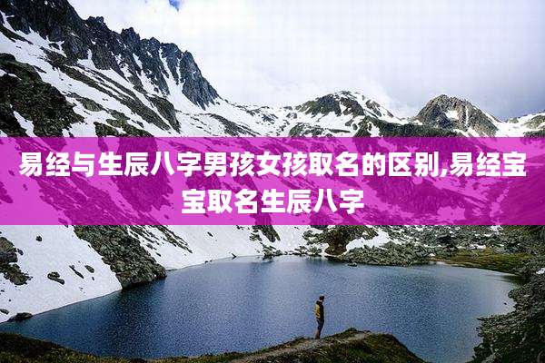 易经与生辰八字男孩女孩取名的区别,易经宝宝取名生辰八字