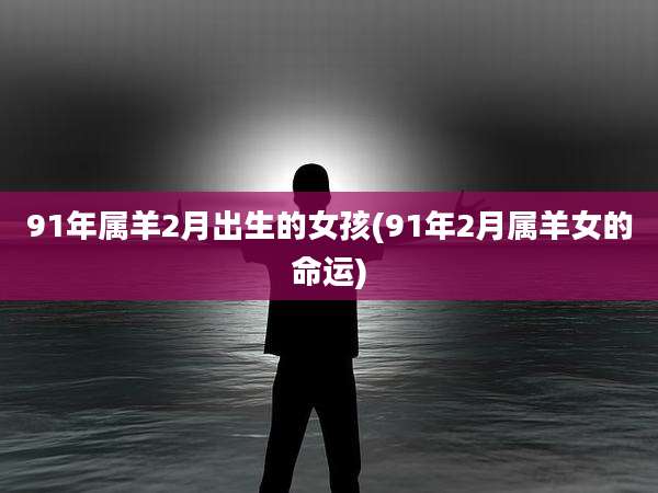 91年属羊2月出生的女孩(91年2月属羊女的命运)