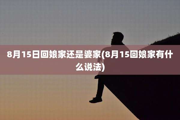 8月15日回娘家还是婆家(8月15回娘家有什么说法)