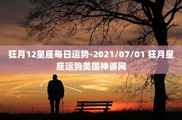 狂月12星座每日运势-2021/07/01 狂月星座运势美国神婆网