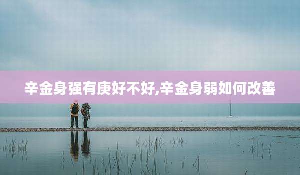 辛金身强有庚好不好,辛金身弱如何改善