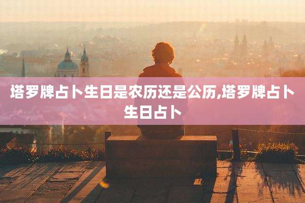 塔罗牌占卜生日是农历还是公历,塔罗牌占卜生日占卜