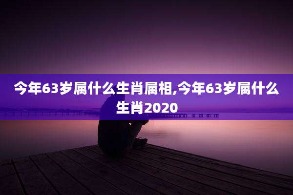 今年63岁属什么生肖属相,今年63岁属什么生肖2020