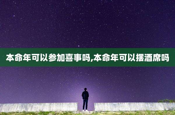 本命年可以参加喜事吗,本命年可以摆酒席吗