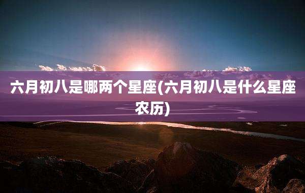 六月初八是哪两个星座(六月初八是什么星座农历)