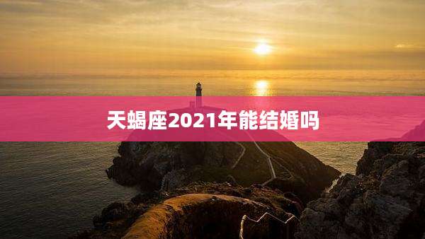 天蝎座2021年能结婚吗